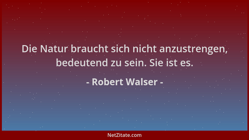 Robert Walser - Die Natur braucht sich nicht anzustrengen, bedeutend zu sein. Sie ist es....