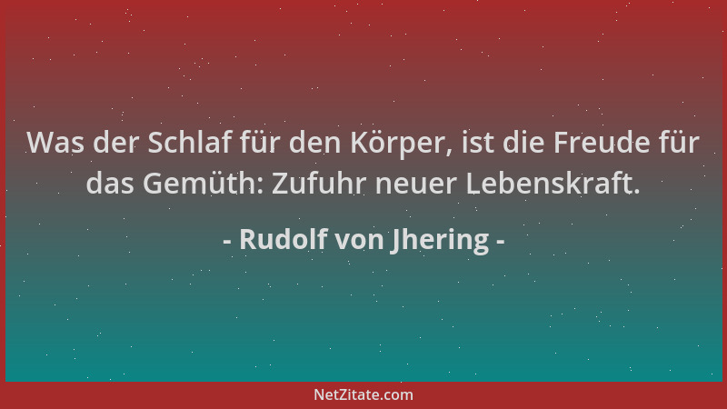 Rudolf von Jhering - Was der Schlaf für den Körper, ist die Freude für das Gemüth: Zufuhr neuer Lebenskraft....