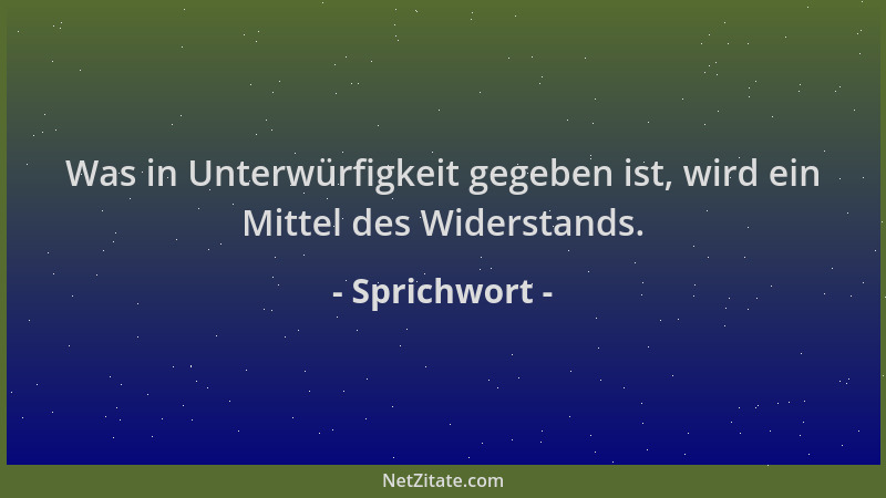 Sprichwort - Was in Unterwürfigkeit gegeben ist, wird ein Mittel des Widerstands....