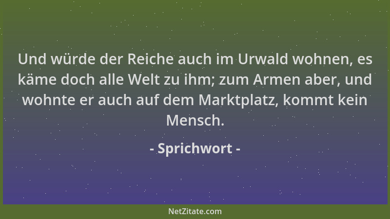 Sprichwort - Und würde der Reiche auch im Urwald wohnen, es käme doch alle Welt zu ihm; zum Armen aber, und wohnte er auch...