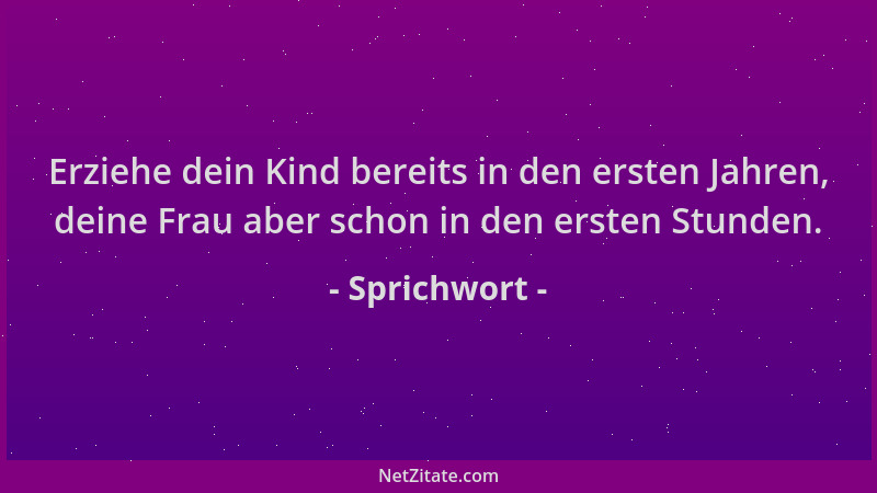 Sprichwort - Erziehe dein Kind bereits in den ersten Jahren, deine Frau aber schon in den ersten Stunden....