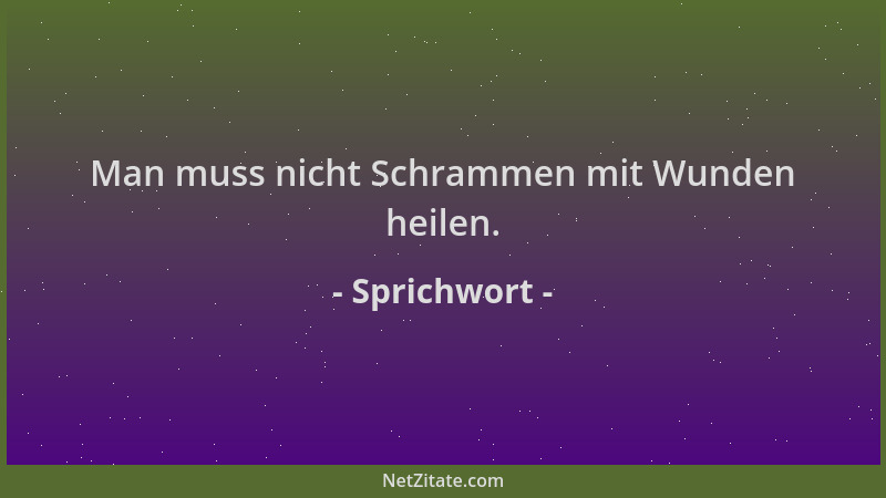 Sprichwort - Man muss nicht Schrammen mit Wunden heilen....