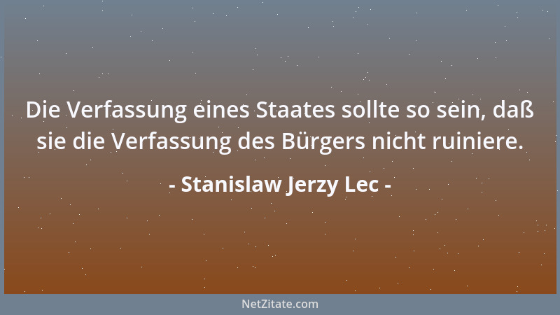 Stanislaw Jerzy Lec - Die Verfassung eines Staates sollte so sein, daß sie die Verfassung des Bürgers nicht ruiniere....