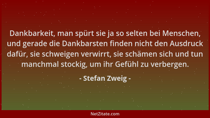 Stefan Zweig - Dankbarkeit, man spürt sie ja so selten bei Menschen, und gerade die Dankbarsten finden nicht den Ausdruck d...
