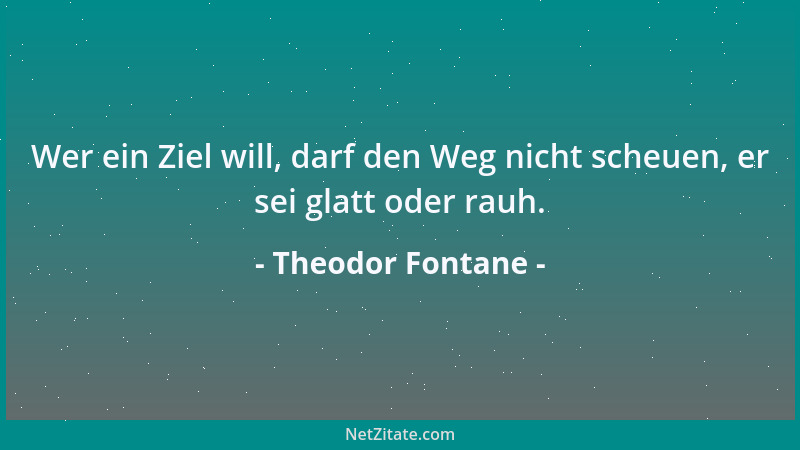 Theodor Fontane - Wer ein Ziel will, darf den Weg nicht scheuen, er sei glatt oder rauh....