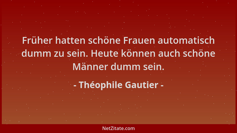 Théophile Gautier - Früher hatten schöne Frauen automatisch dumm zu sein. Heute können auch schöne Männer dumm sein....