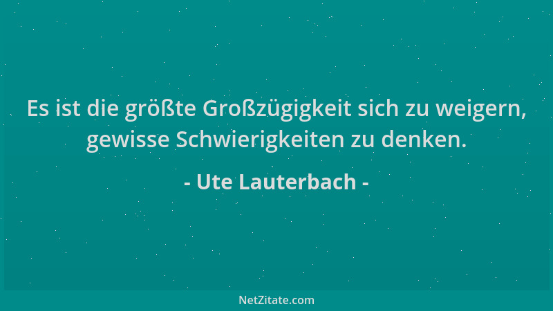 Ute Lauterbach - Es ist die größte Großzügigkeit sich zu weigern, gewisse Schwierigkeiten zu denken....