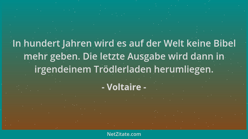 Voltaire - In hundert Jahren wird es auf der Welt keine Bibel mehr geben. Die letzte Ausgabe wird dann in irgendeinem Trödl...