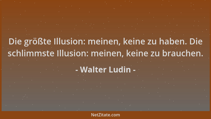 Walter Ludin - Die größte Illusion: meinen, keine zu haben. Die schlimmste Illusion: meinen, keine zu brauchen....