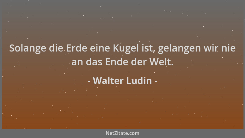 Walter Ludin - Solange die Erde eine Kugel ist, gelangen wir nie an das Ende der Welt....
