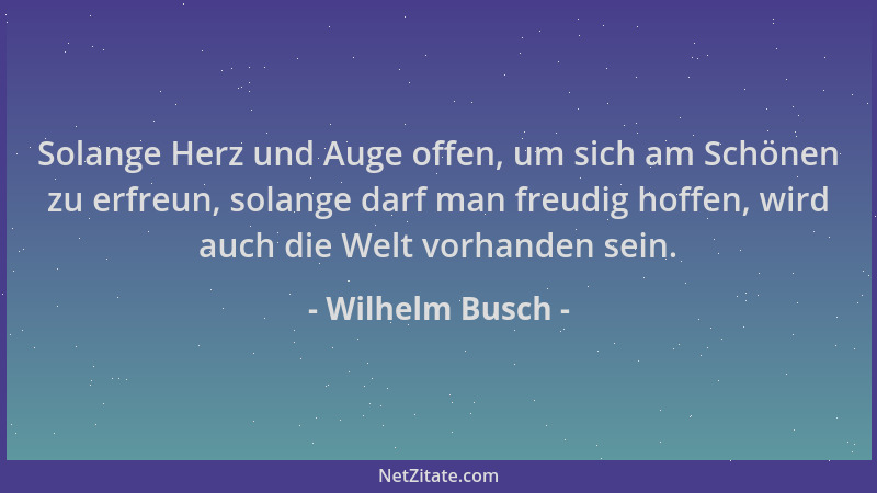 Wilhelm Busch - Solange Herz und Auge offen, um sich am Schönen zu erfreun, solange darf man freudig hoffen, wird auch die...