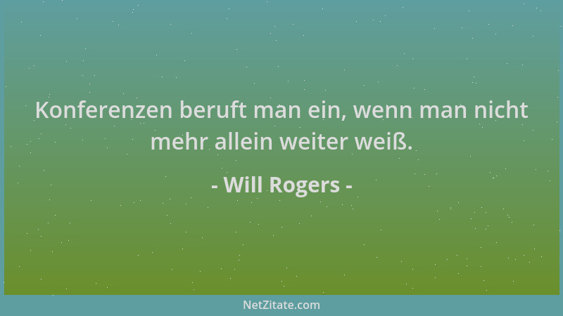 Will Rogers - Konferenzen beruft man ein, wenn man nicht mehr allein weiter weiß....