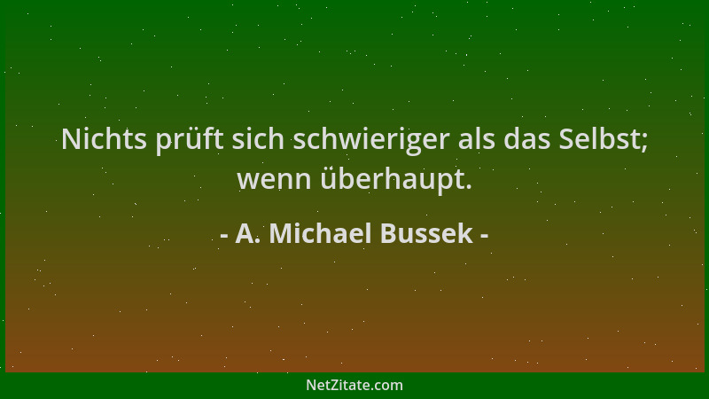 A. Michael Bussek - Nichts prüft sich schwieriger als das Selbst; wenn überhaupt....