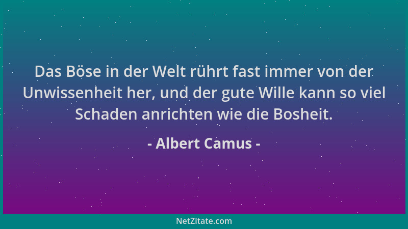 Albert Camus - Das Böse in der Welt rührt fast immer von der Unwissenheit her, und der gute Wille kann so viel Schaden anri...