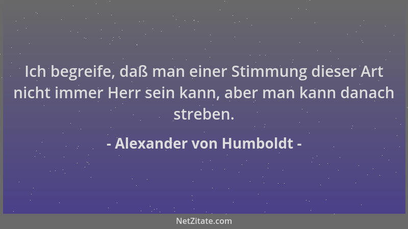 Alexander von Humboldt - Ich begreife, daß man einer Stimmung dieser Art nicht immer Herr sein kann, aber man kann danach s...