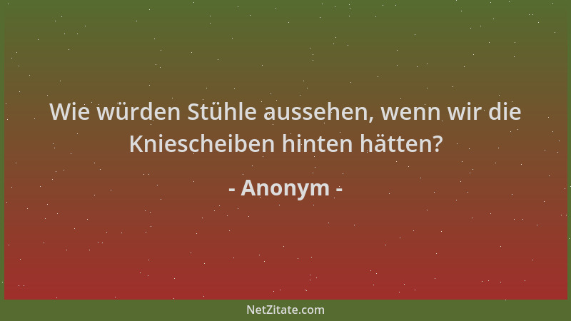 Anonym - Wie würden Stühle aussehen, wenn wir die Kniescheiben hinten hätten?...