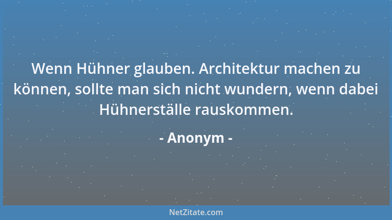 Anonym - Wenn Hühner glauben. Architektur machen zu können, sollte man sich nicht wundern, wenn dabei Hühnerställe rauskomm...