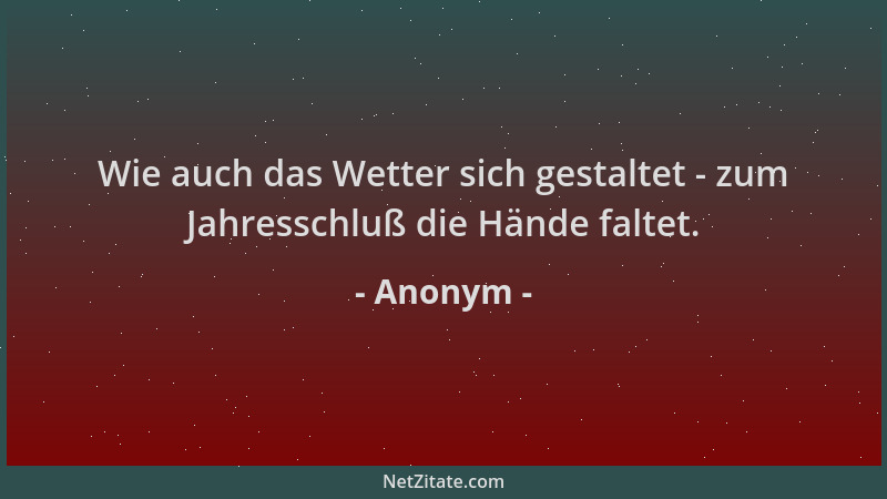 Anonym - Wie auch das Wetter sich gestaltet - zum Jahresschluß die Hände faltet....