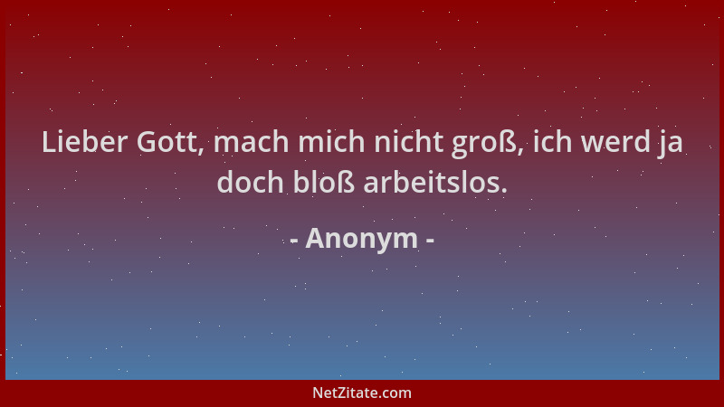 Anonym - Lieber Gott, mach mich nicht groß, ich werd ja doch bloß arbeitslos....