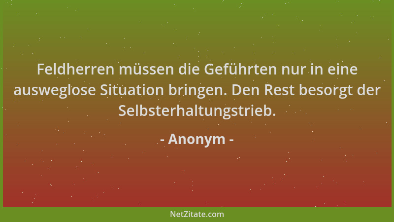 Anonym - Feldherren müssen die Geführten nur in eine ausweglose Situation bringen. Den Rest besorgt der Selbsterhaltungstri...