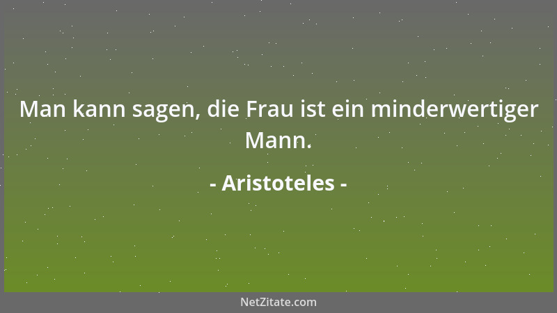 Aristoteles - Man kann sagen, die Frau ist ein minderwertiger Mann....