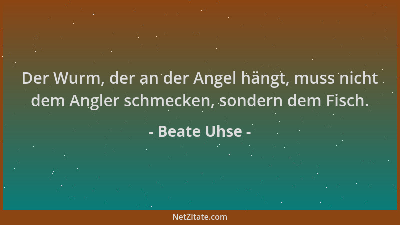 Beate Uhse - Der Wurm, der an der Angel hängt, muss nicht dem Angler schmecken, sondern dem Fisch....