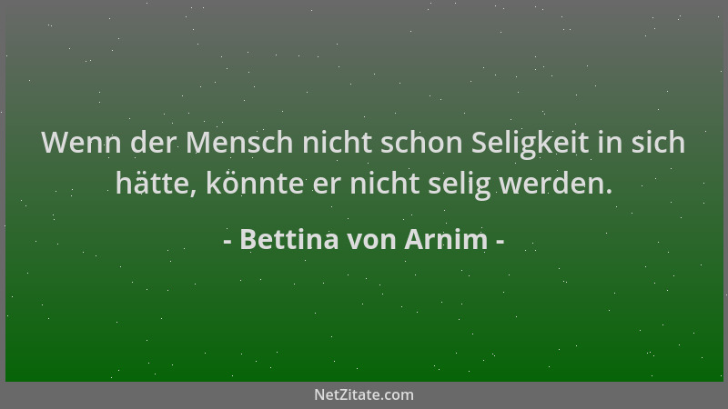 Bettina von Arnim - Wenn der Mensch nicht schon Seligkeit in sich hätte, könnte er nicht selig werden....