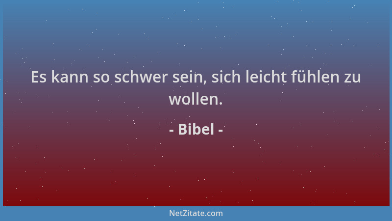 Bibel - Es kann so schwer sein, sich leicht fühlen zu wollen....