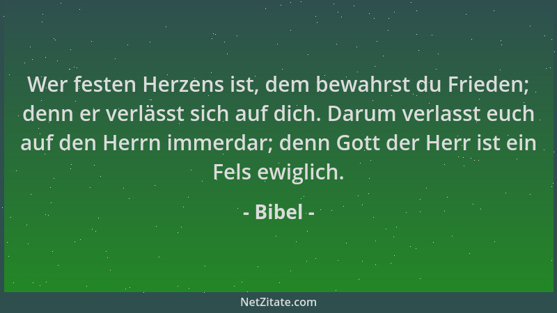 Bibel - Wer festen Herzens ist, dem bewahrst du Frieden; denn er verlässt sich auf dich. Darum verlasst euch auf den Herrn...