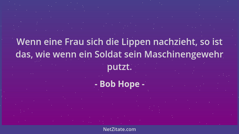 Bob Hope - Wenn eine Frau sich die Lippen nachzieht, so ist das, wie wenn ein Soldat sein Maschinengewehr putzt....