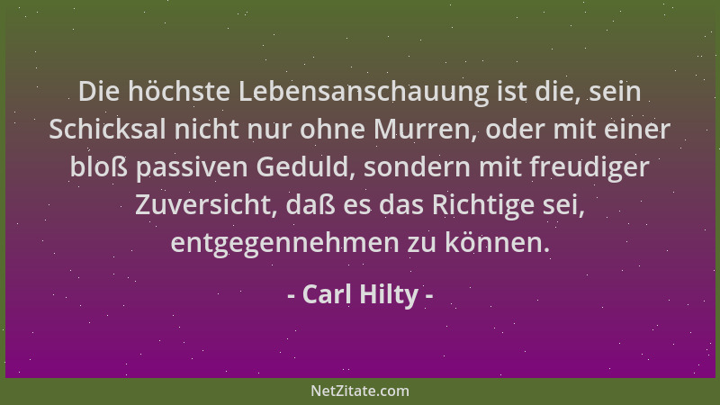 Carl Hilty - Die höchste Lebensanschauung ist die, sein Schicksal nicht nur ohne Murren, oder mit einer bloß passiven Gedul...