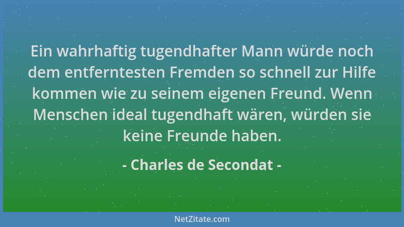 Charles de Secondat - Ein wahrhaftig tugendhafter Mann würde noch dem entferntesten Fremden so schnell zur Hilfe kommen wie...