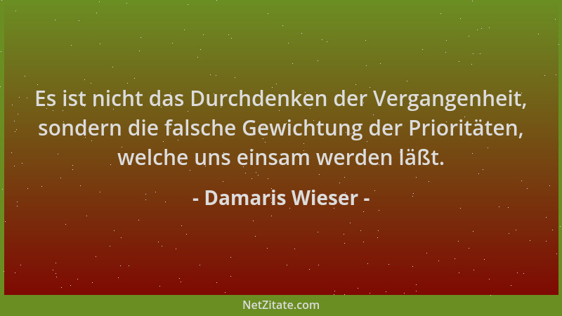 Damaris Wieser - Es ist nicht das Durchdenken der Vergangenheit, sondern die falsche Gewichtung der Prioritäten, welche uns...