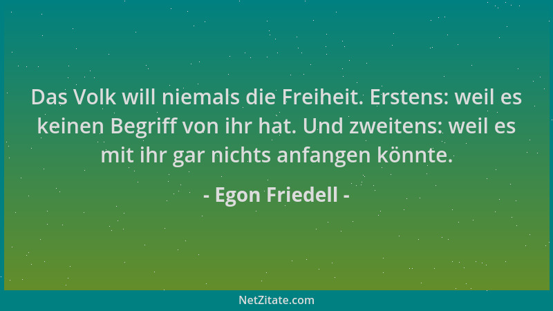 Egon Friedell - Das Volk will niemals die Freiheit. Erstens: weil es keinen Begriff von ihr hat. Und zweitens: weil es mit...