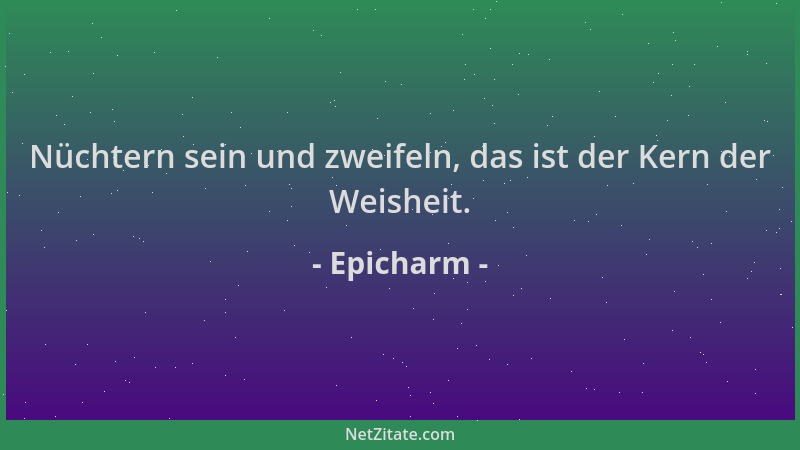 Epicharm - Nüchtern sein und zweifeln, das ist der Kern der Weisheit....