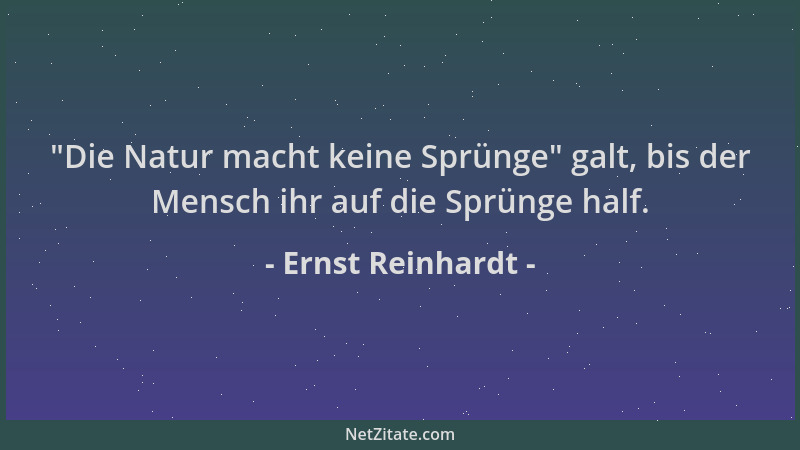Ernst Reinhardt -  "Die Natur macht keine Sprünge " galt, bis der Mensch ihr auf die Sprünge half....
