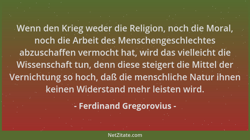 Ferdinand Gregorovius - Wenn den Krieg weder die Religion, noch die Moral, noch die Arbeit des Menschengeschlechtes abzusch...