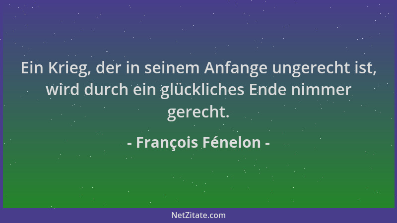 François Fénelon - Ein Krieg, der in seinem Anfange ungerecht ist, wird durch ein glückliches Ende nimmer gerecht....