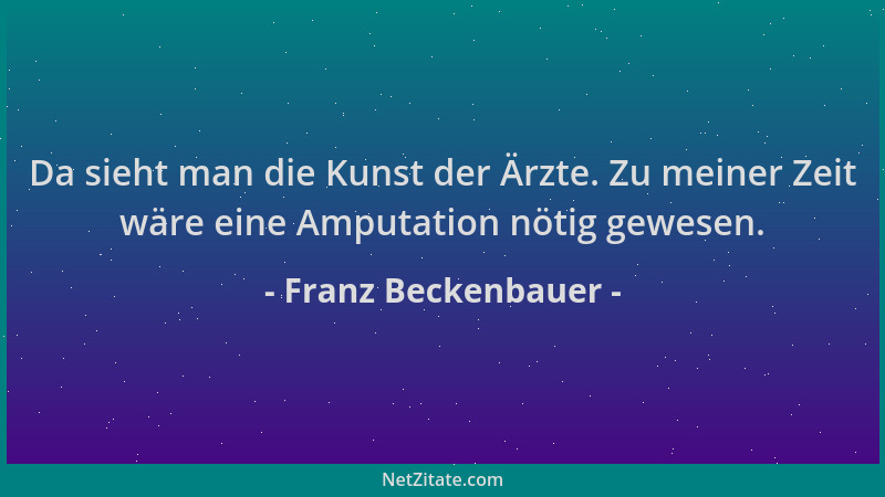 Franz Beckenbauer - Da sieht man die Kunst der Ärzte. Zu meiner Zeit wäre eine Amputation nötig gewesen....