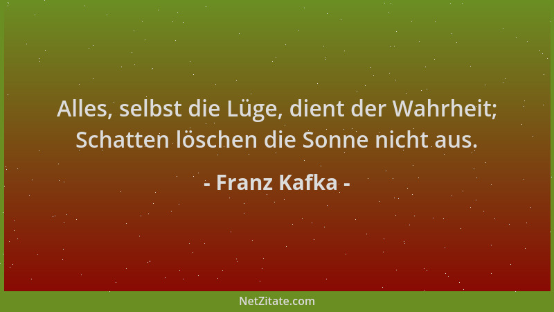 Franz Kafka - Alles, selbst die Lüge, dient der Wahrheit; Schatten löschen die Sonne nicht aus....
