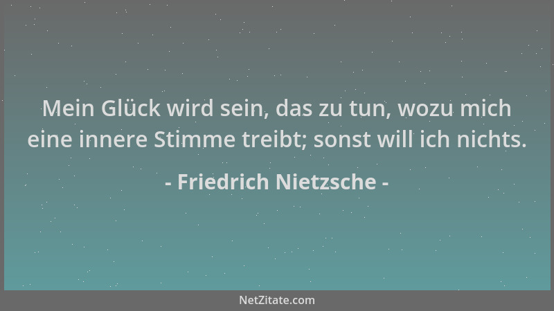 Friedrich Nietzsche - Mein Glück wird sein, das zu tun, wozu mich eine innere Stimme treibt; sonst will ich nichts....