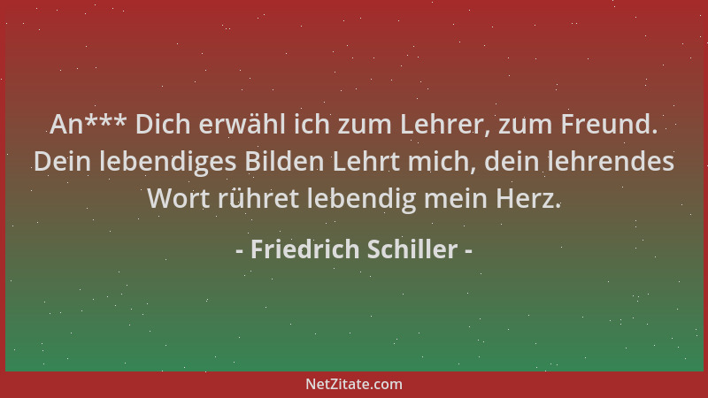 Friedrich Schiller - An*** Dich erwähl ich zum Lehrer, zum Freund. Dein lebendiges Bilden Lehrt mich, dein lehrendes Wort r...