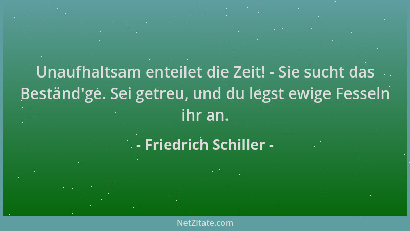 Friedrich Schiller - Unaufhaltsam enteilet die Zeit! - Sie sucht das Beständ 'ge. Sei getreu, und du legst ewige Fesseln ihr...