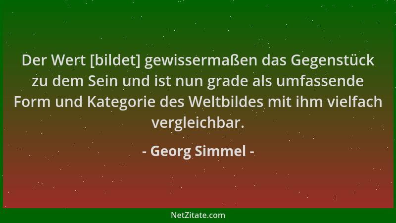 Georg Simmel - Der Wert [bildet] gewissermaßen das Gegenstück zu dem Sein und ist nun grade als umfassende Form und Kategor...