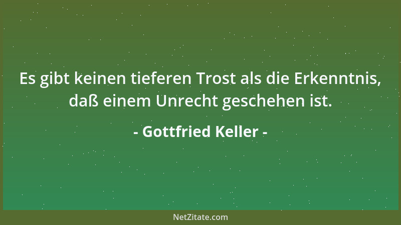 Gottfried Keller - Es gibt keinen tieferen Trost als die Erkenntnis, daß einem Unrecht geschehen ist....
