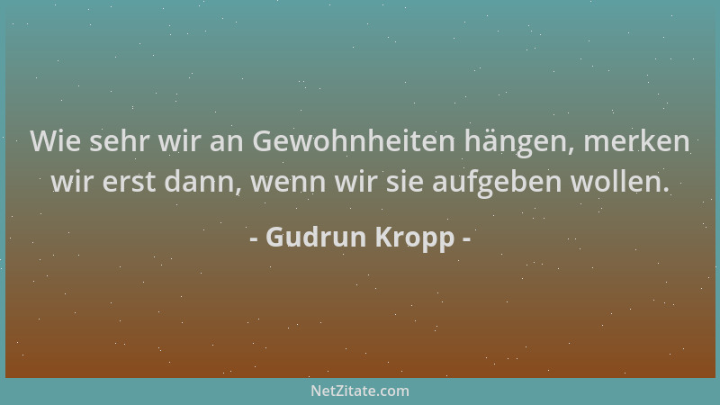 Gudrun Kropp - Wie sehr wir an Gewohnheiten hängen, merken wir erst dann, wenn wir sie aufgeben wollen....