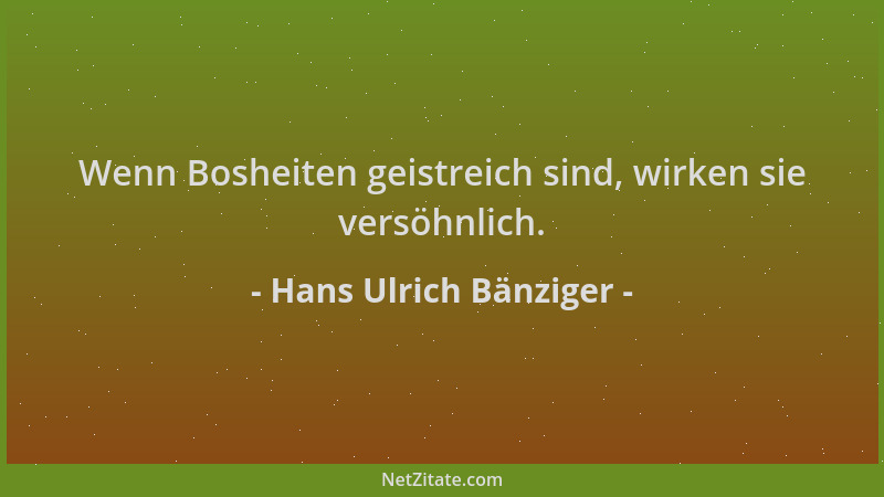 Hans Ulrich Bänziger - Wenn Bosheiten geistreich sind, wirken sie versöhnlich....