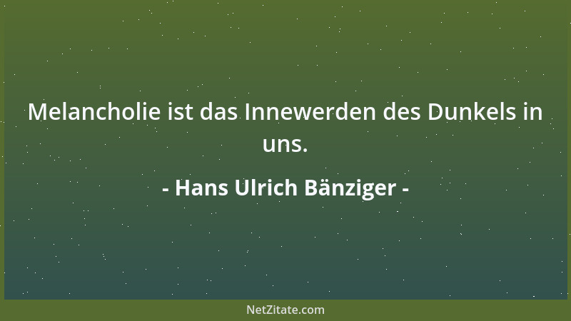 Hans Ulrich Bänziger - Melancholie ist das Innewerden des Dunkels in uns....