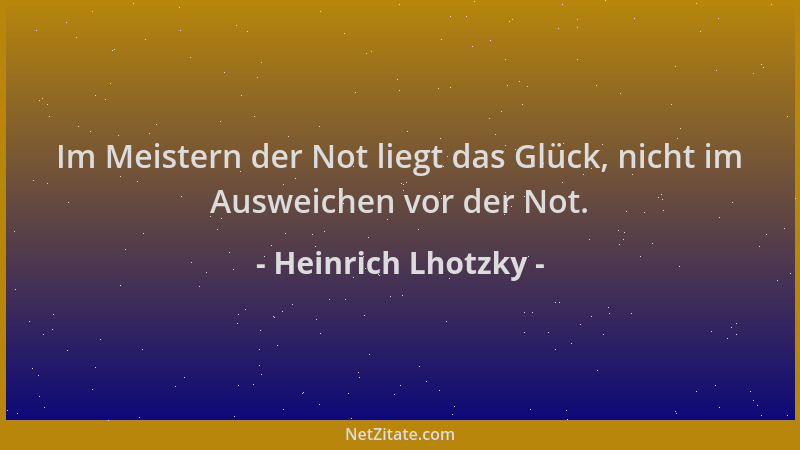 Heinrich Lhotzky - Im Meistern der Not liegt das Glück, nicht im Ausweichen vor der Not....