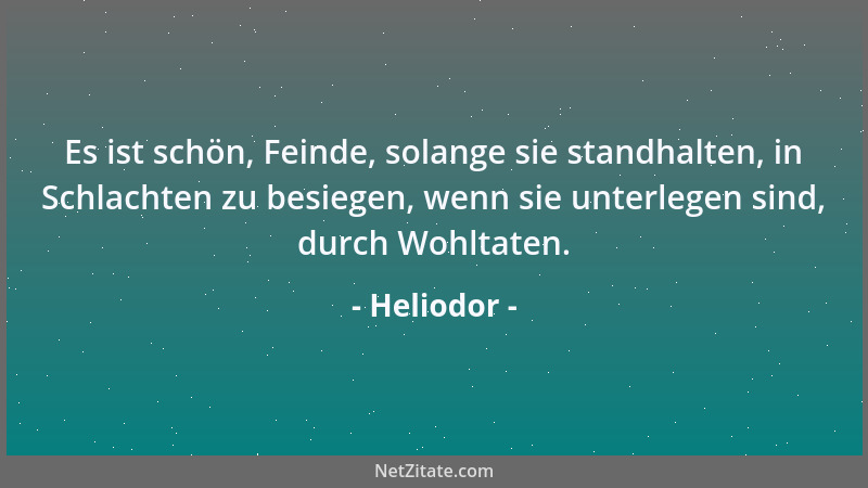Heliodor - Es ist schön, Feinde, solange sie standhalten, in Schlachten zu besiegen, wenn sie unterlegen sind, durch Wohlta...